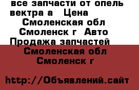 все запчасти от опель вектра а › Цена ­ 1 000 - Смоленская обл., Смоленск г. Авто » Продажа запчастей   . Смоленская обл.,Смоленск г.